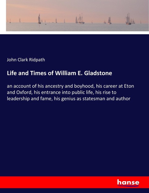 Life and Times of William E. Gladstone: an account of his ancestry and boyhood, his career at Eton and Oxford, his entrance into public life, his rise to leadership and fame, his genius as statesman and author