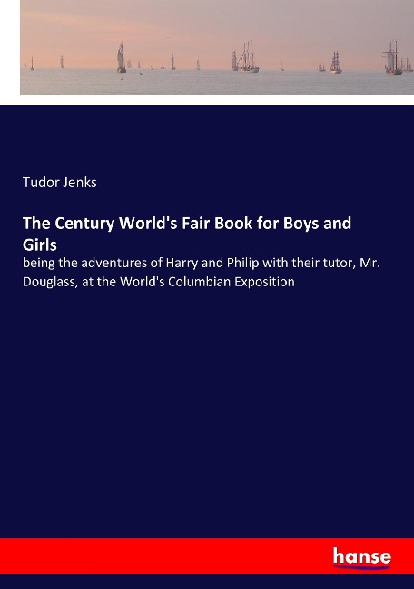 The Century Worlds Fair Book for Boys and Girls: being the adventures of Harry and Philip with their tutor, Mr. Douglass, at the Worlds Columbian Exposition