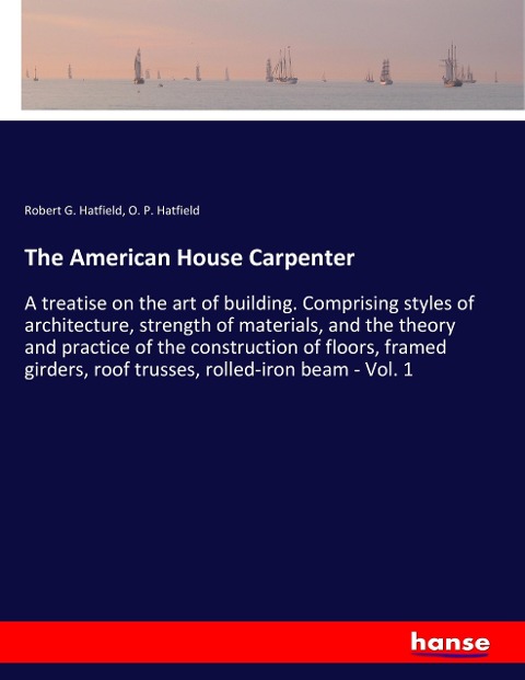 The American House Carpenter: A treatise on the art of building. Comprising styles of architecture, strength of materials, and the theory and practice of the construction of floors, framed girders, roof trusses, rolled-iron beam - Vol. 1