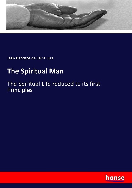 The Spiritual Man: The Spiritual Life reduced to its first Principles