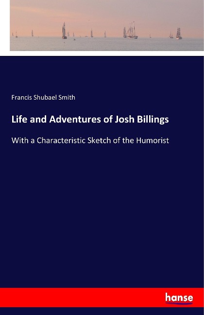 Life and Adventures of Josh Billings: With a Characteristic Sketch of the Humorist