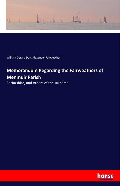 Memorandum Regarding the Fairweathers of Menmuir Parish: Forfarshire, and others of the surname