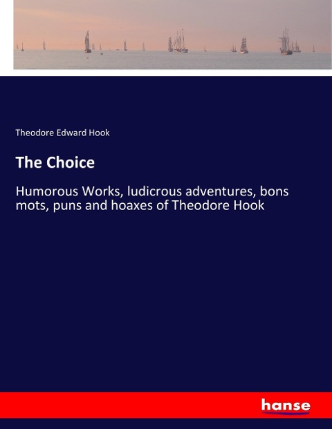 The Choice: Humorous Works, ludicrous adventures, bons mots, puns and hoaxes of Theodore Hook
