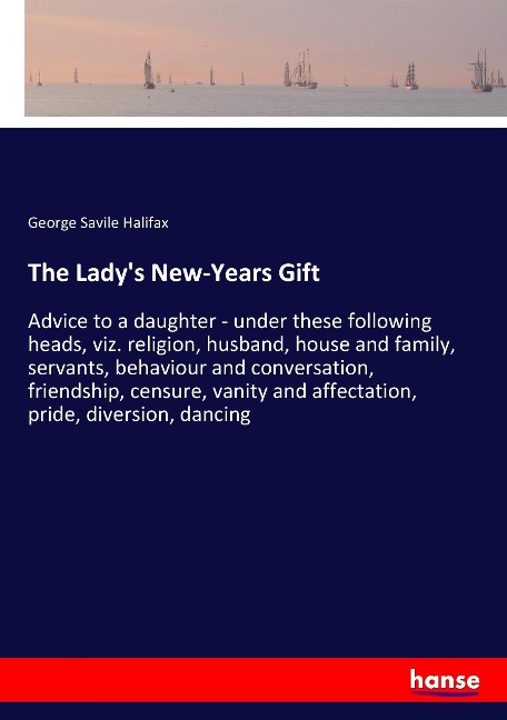 The Ladys New-Years Gift: Advice to a daughter - under these following heads, viz. religion, husband, house and family, servants, behaviour and conversation, friendship, censure, vanity and affectation, pride, diversion, dancing