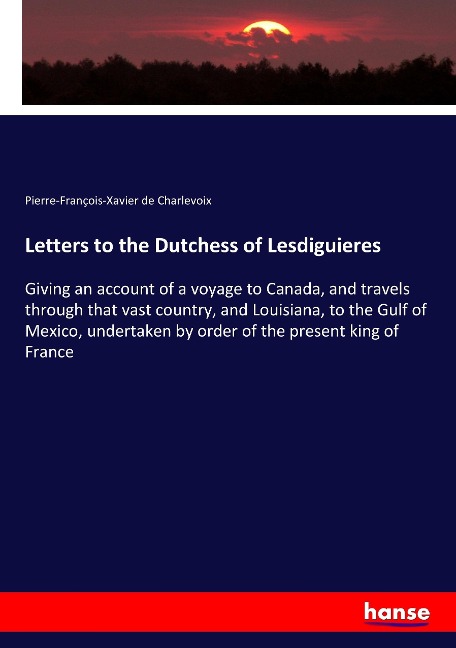 Letters to the Dutchess of Lesdiguieres: Giving an account of a voyage to Canada, and travels through that vast country, and Louisiana, to the Gulf of Mexico, undertaken by order of the present king of France