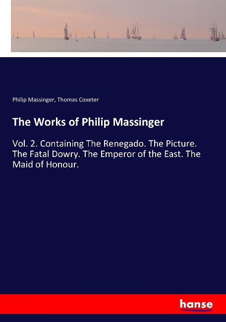 The Works of Philip Massinger: Vol. 2. Containing The Renegado. The Picture. The Fatal Dowry. The Emperor of the East. The Maid of Honour.