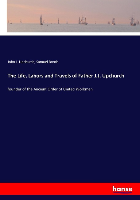 The Life, Labors and Travels of Father J.J. Upchurch: founder of the Ancient Order of United Workmen