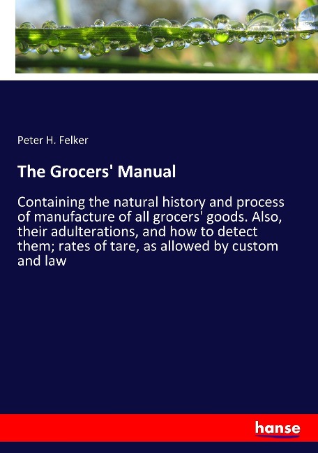 The Grocers' Manual: Containing the natural history and process of manufacture of all grocers' goods. Also, their adulterations, and how to detect them; rates of tare, as allowed by custom and law