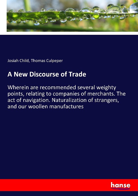 A New Discourse of Trade: Wherein are recommended several weighty points, relating to companies of merchants. The act of navigation. Naturalization of strangers, and our woollen manufactures