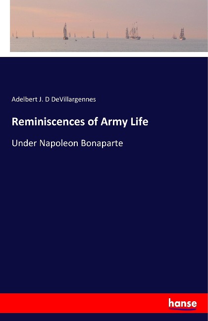 Reminiscences of Army Life: Under Napoleon Bonaparte
