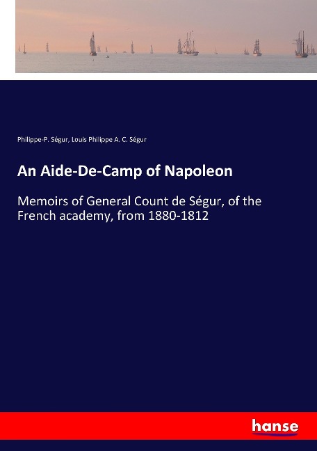 An Aide-De-Camp of Napoleon: Memoirs of General Count de Ségur, of the French academy, from 1880-1812