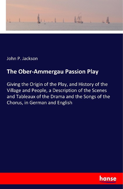 The Ober-Ammergau Passion Play: Giving the Origin of the Play, and History of the Village and People, a Description of the Scenes and Tableaux of the Drama and the Songs of the Chorus, in German and English
