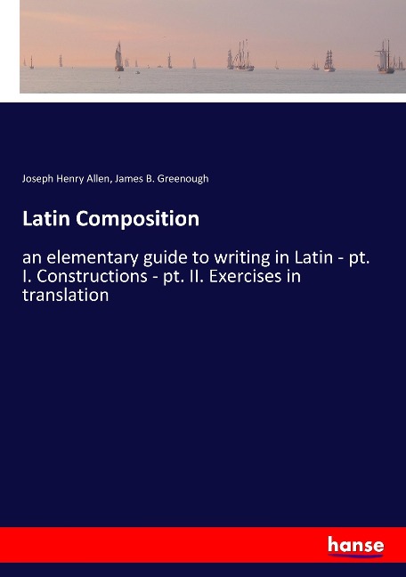 Latin Composition: an elementary guide to writing in Latin - pt. I. Constructions - pt. II. Exercises in translation