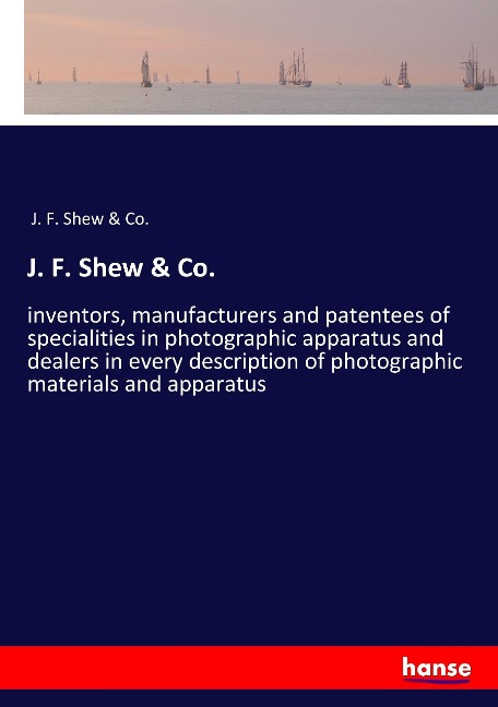 J. F. Shew & Co.: inventors, manufacturers and patentees of specialities in photographic apparatus and dealers in every description of photographic materials and apparatus