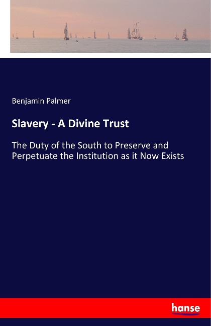 Slavery - A Divine Trust: The Duty of the South to Preserve and Perpetuate the Institution as it Now Exists