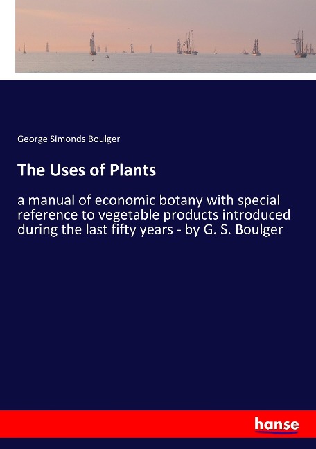 The Uses of Plants: a manual of economic botany with special reference to vegetable products introduced during the last fifty years - by G. S. Boulger