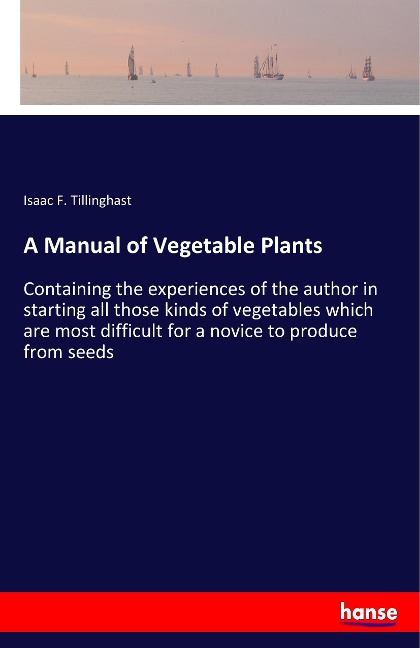 A Manual of Vegetable Plants: Containing the experiences of the author in starting all those kinds of vegetables which are most difficult for a novice to produce from seeds