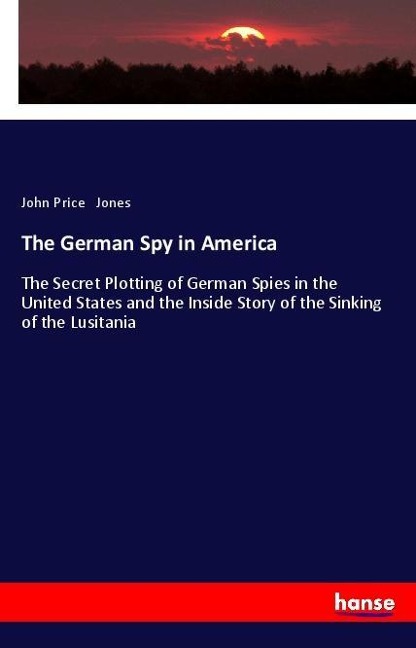 The German Spy in America: The Secret Plotting of German Spies in the United States and the Inside Story of the Sinking of the Lusitania