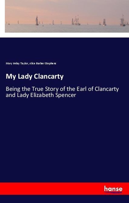 My Lady Clancarty: Being the True Story of the Earl of Clancarty and Lady Elizabeth Spencer
