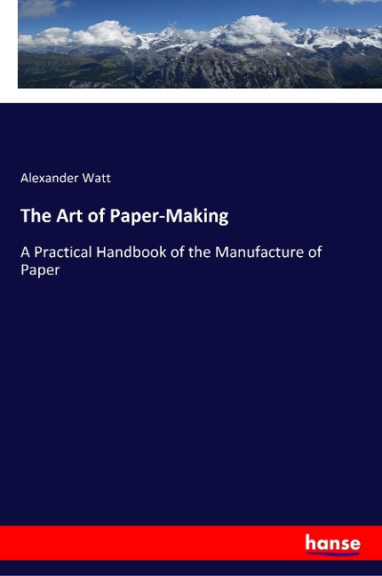 The Art of Paper-Making: A Practical Handbook of the Manufacture of Paper