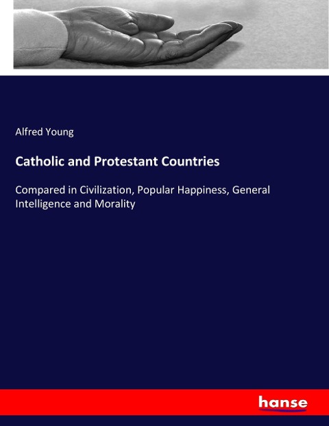 Catholic and Protestant Countries: Compared in Civilization, Popular Happiness, General Intelligence and Morality