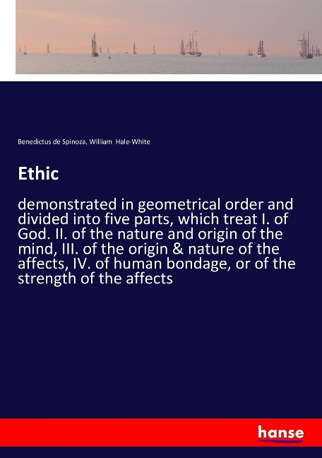 Ethic: demonstrated in geometrical order and divided into five parts, which treat I. of God. II. of the nature and origin of the mind, III. of the origin & nature of the affects, IV. of human bondage, or of the strength of the affects