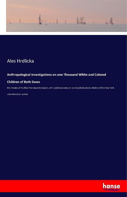Anthropological Investigations on one Thousand White and Colored Children of Both Sexes: the inmates of the New York Juvenile Asylum, with additional notes on one hundred colored children of the New York colored orphan asylum