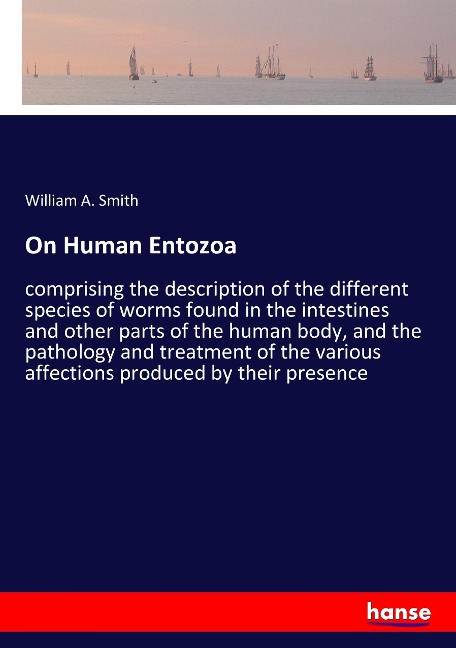 On Human Entozoa: comprising the description of the different species of worms found in the intestines and other parts of the human body, and the pathology and treatment of the various affections produced by their presence