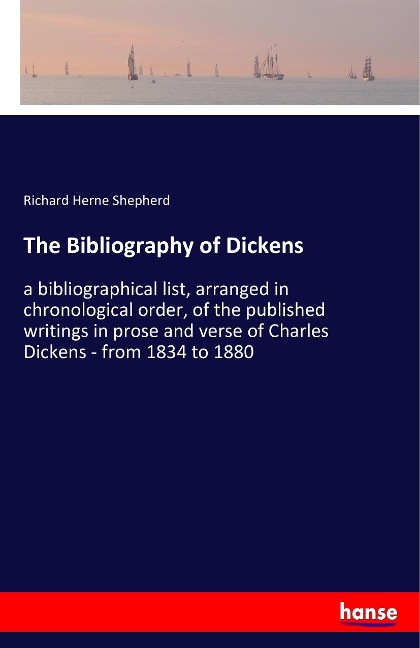 The Bibliography of Dickens: a bibliographical list, arranged in chronological order, of the published writings in prose and verse of Charles Dickens - from 1834 to 1880
