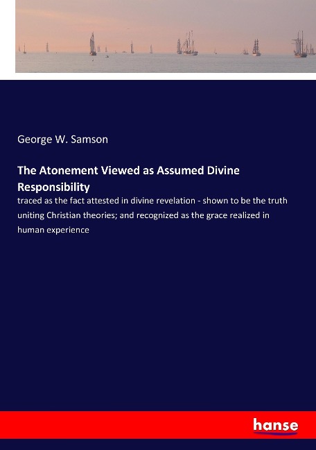 The Atonement Viewed as Assumed Divine Responsibility: traced as the fact attested in divine revelation - shown to be the truth uniting Christian theories; and recognized as the grace realized in human experience