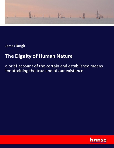 The Dignity of Human Nature: a brief account of the certain and established means for attaining the true end of our existence