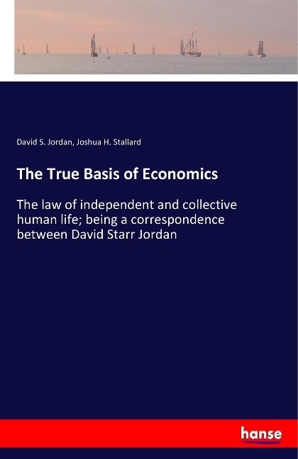The True Basis of Economics: The law of independent and collective human life; being a correspondence between David Starr Jordan