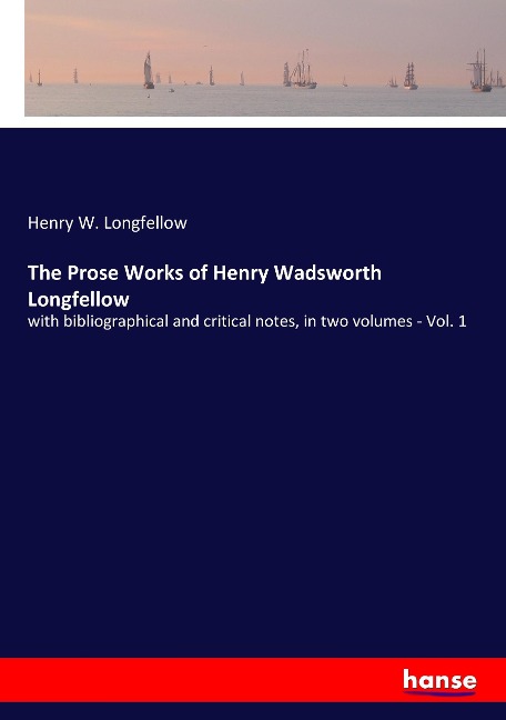 The Prose Works of Henry Wadsworth Longfellow: with bibliographical and critical notes, in two volumes - Vol. 1