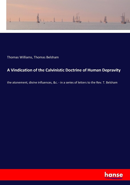 A Vindication of the Calvinistic Doctrine of Human Depravity: the atonement, divine influences, &c. - in a series of letters to the Rev. T. Belsham