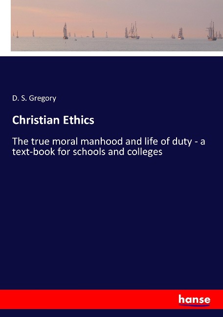 Christian Ethics: The true moral manhood and life of duty - a text-book for schools and colleges