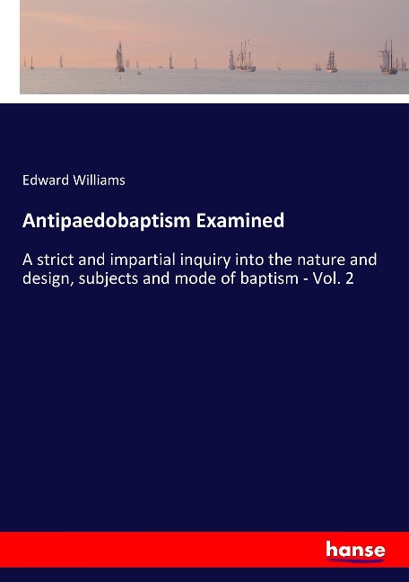 Antipaedobaptism Examined: A strict and impartial inquiry into the nature and design, subjects and mode of baptism - Vol. 2