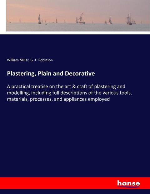 Plastering, Plain and Decorative: A practical treatise on the art & craft of plastering and modelling, including full descriptions of the various tools, materials, processes, and appliances employed