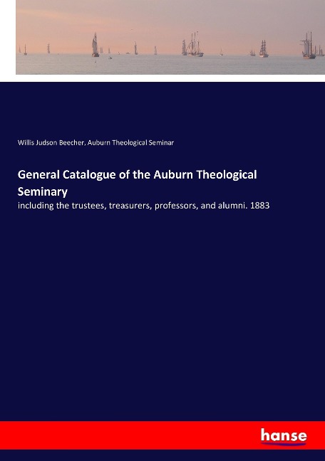 General Catalogue of the Auburn Theological Seminary: including the trustees, treasurers, professors, and alumni. 1883