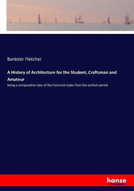 A History of Architecture for the Student, Craftsman and Amateur: being a comparative view of the historical styles from the earliest period