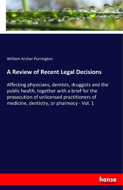 A Review of Recent Legal Decisions: Affecting physicians, dentists, druggists and the public health, together with a brief for the prosecution of unlicensed practitioners of medicine, dentistry, or pharmacy - Vol. 1