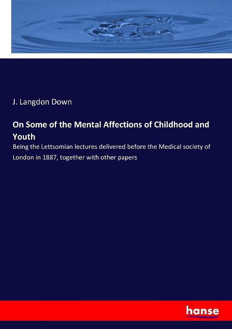 On Some of the Mental Affections of Childhood and Youth: Being the Lettsomian lectures delivered before the Medical society of London in 1887, together with other papers