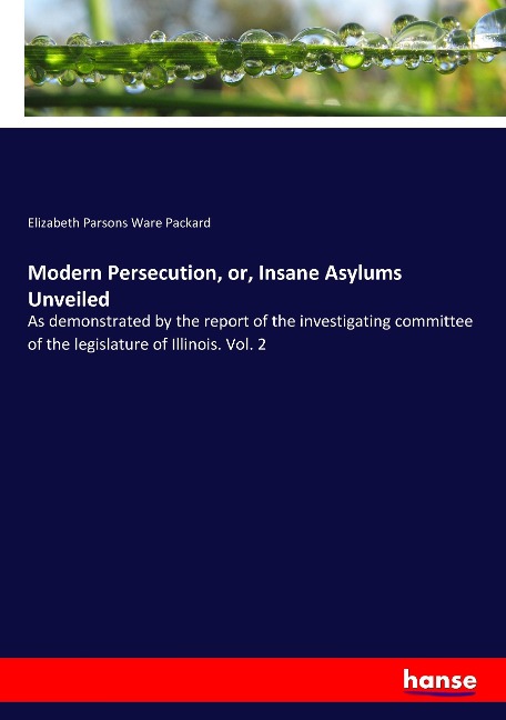 Modern Persecution, or, Insane Asylums Unveiled: As demonstrated by the report of the investigating committee of the legislature of Illinois. Vol. 2