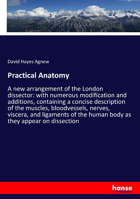Practical Anatomy: A new arrangement of the London dissector: with numerous modification and additions, containing a concise description of the muscles, bloodvessels, nerves, viscera, and ligaments of the human body as they appear on dissection