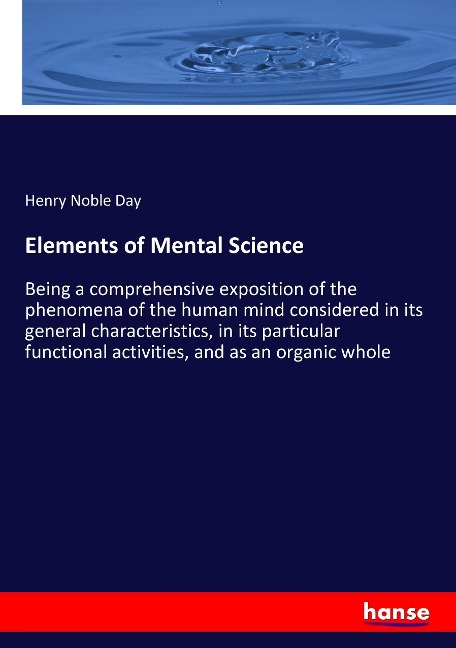Elements of Mental Science: Being a comprehensive exposition of the phenomena of the human mind considered in its general characteristics, in its particular functional activities, and as an organic whole
