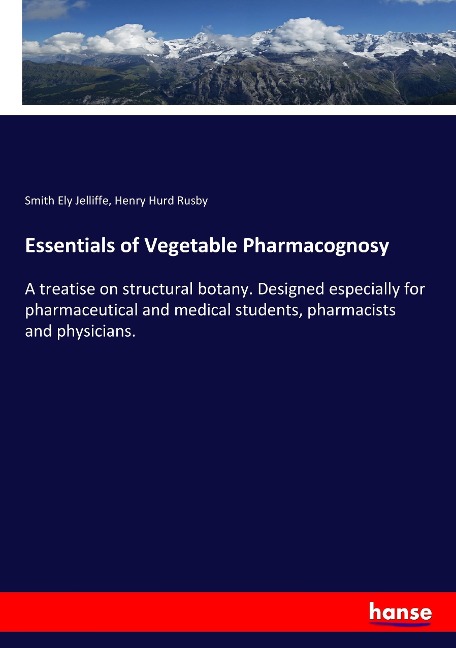 Essentials of Vegetable Pharmacognosy: A treatise on structural botany. Designed especially for pharmaceutical and medical students, pharmacists and physicians.
