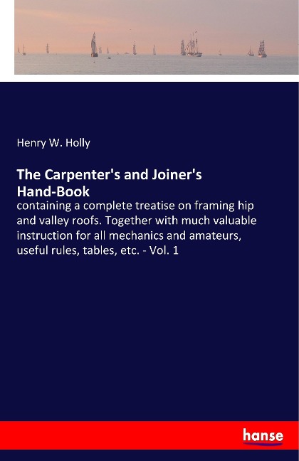 The Carpenters and Joiners Hand-Book: containing a complete treatise on framing hip and valley roofs. Together with much valuable instruction for all mechanics and amateurs, useful rules, tables, etc. - Vol. 1