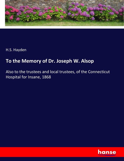 To the Memory of Dr. Joseph W. Alsop: Also to the trustees and local trustees, of the Connecticut Hospital for Insane, 1868