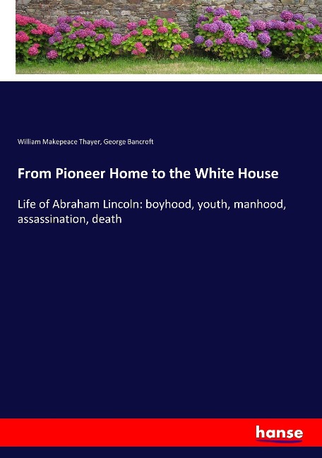 From Pioneer Home to the White House: Life of Abraham Lincoln: boyhood, youth, manhood, assassination, death