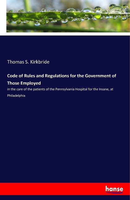 Code of Rules and Regulations for the Government of Those Employed: in the care of the patients of the Pennsylvania Hospital for the Insane, at Philadelphia
