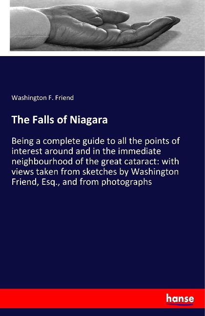 The Falls of Niagara: Being a complete guide to all the points of interest around and in the immediate neighbourhood of the great cataract: with views taken from sketches by Washington Friend, Esq., and from photographs